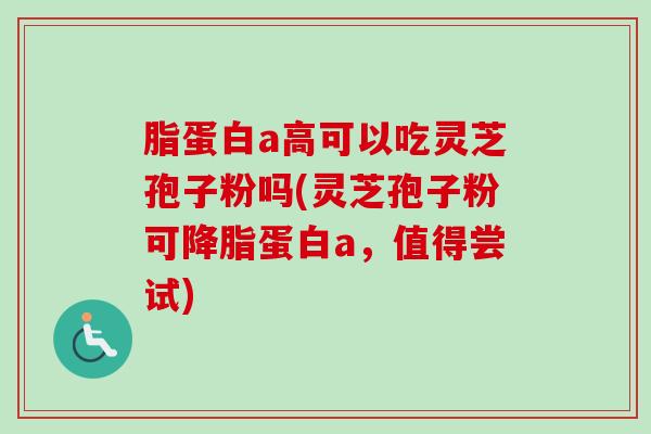 脂蛋白a高可以吃灵芝孢子粉吗(灵芝孢子粉可蛋白a,值得尝试) 脂蛋白a高可以吃灵芝孢子粉吗(灵芝孢子粉可蛋白a,值得尝试)