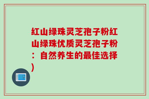 红山绿珠灵芝孢子粉红山绿珠优质灵芝孢子粉:自然养生的佳选择) 红山绿珠灵芝孢子粉红山绿珠优质灵芝孢子粉:自然养生的佳选择)