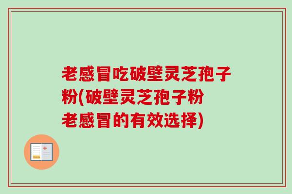 老感冒吃破壁灵芝孢子粉(破壁灵芝孢子粉 老感冒的有效选择)