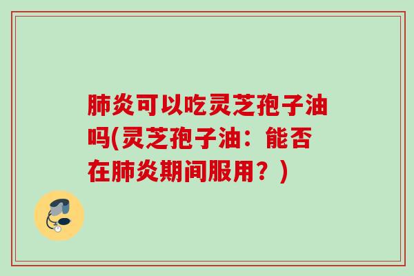 炎可以吃灵芝孢子油吗(灵芝孢子油:能否在炎期间服用?) 炎可以吃灵芝孢子油吗(灵芝孢子油:能否在炎期间服用?)