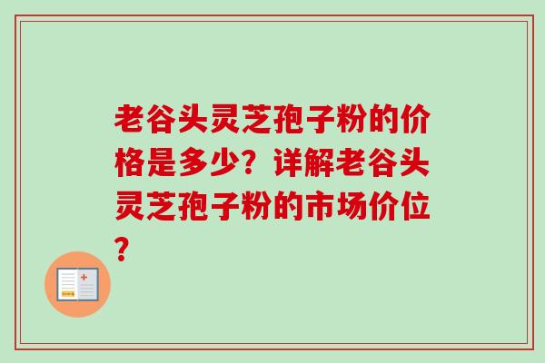 老谷头灵芝孢子粉的价格是多少？详解老谷头灵芝孢子粉的市场价位？