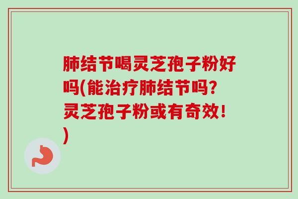 肺结节喝灵芝孢子粉好吗(能治疗肺结节吗？灵芝孢子粉或有奇效！)