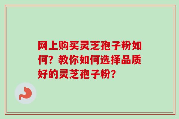 网上购买灵芝孢子粉如何?教你如何选择品质好的灵芝孢子粉? 网上购买灵芝孢子粉如何?教你如何选择品质好的灵芝孢子粉?