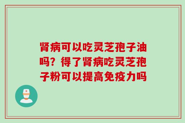 可以吃灵芝孢子油吗？得了吃灵芝孢子粉可以提高免疫力吗