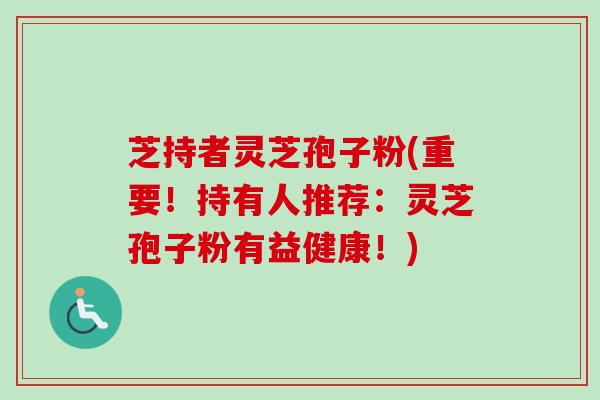 芝持者灵芝孢子粉(重要！持有人推荐：灵芝孢子粉有益健康！)