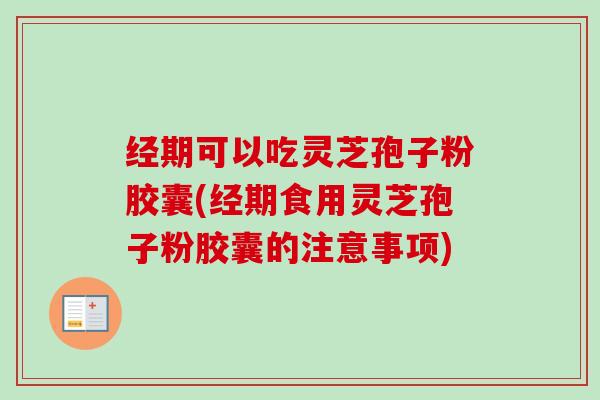 经期可以吃灵芝孢子粉胶囊(经期食用灵芝孢子粉胶囊的注意事项)
