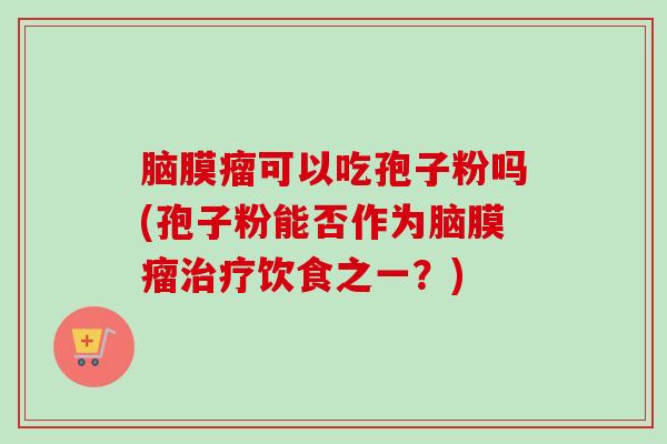 脑膜瘤可以吃孢子粉吗(孢子粉能否作为脑膜瘤饮食之一?) 脑膜瘤可以吃孢子粉吗(孢子粉能否作为脑膜瘤饮食之一?)