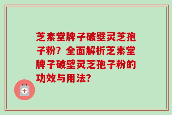 芝素堂牌子破壁灵芝孢子粉？全面解析芝素堂牌子破壁灵芝孢子粉的功效与用法？
