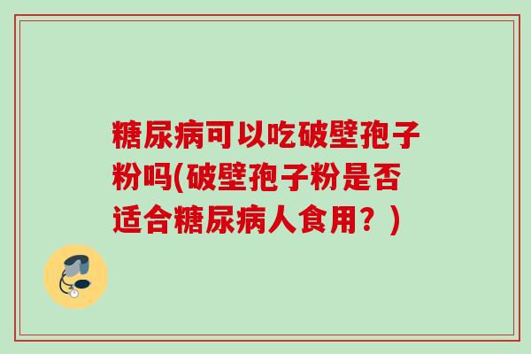 糖尿病可以吃破壁孢子粉吗(破壁孢子粉是否适合糖尿病人食用？)