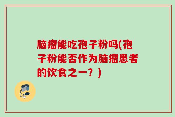 脑瘤能吃孢子粉吗(孢子粉能否作为脑瘤患者的饮食之一？)