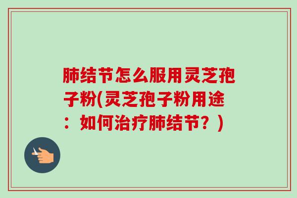 结节怎么服用灵芝孢子粉(灵芝孢子粉用途:如何结节?) 结节怎么服用灵芝孢子粉(灵芝孢子粉用途:如何结节?)
