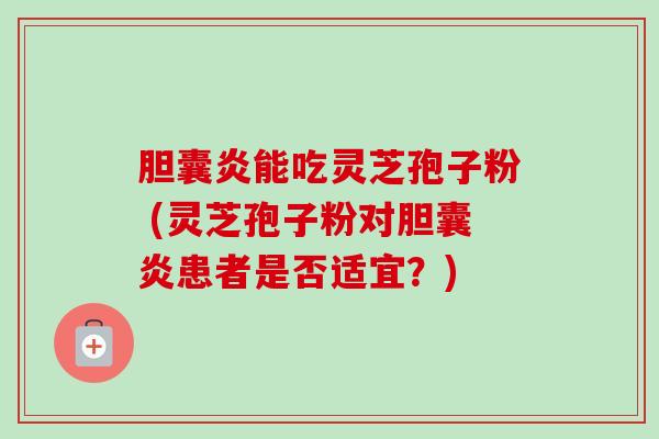胆囊炎能吃灵芝孢子粉 (灵芝孢子粉对胆囊炎患者是否适宜？)