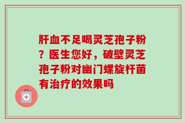 肝血不足喝灵芝孢子粉？医生您好，破壁灵芝孢子粉对幽门螺旋杆菌有治疗的效果吗