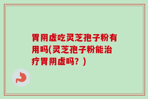胃阴虚吃灵芝孢子粉有用吗(灵芝孢子粉能治疗胃阴虚吗？)
