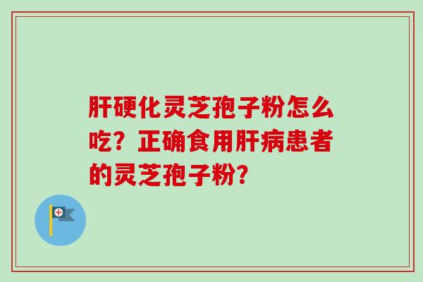 肝硬化灵芝孢子粉怎么吃？正确食用肝病患者的灵芝孢子粉？