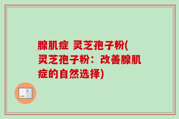 腺肌症 灵芝孢子粉(灵芝孢子粉：改善腺肌症的自然选择)