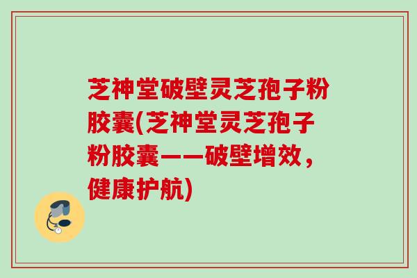 芝神堂破壁灵芝孢子粉胶囊(芝神堂灵芝孢子粉胶囊——破壁增效，健康护航)