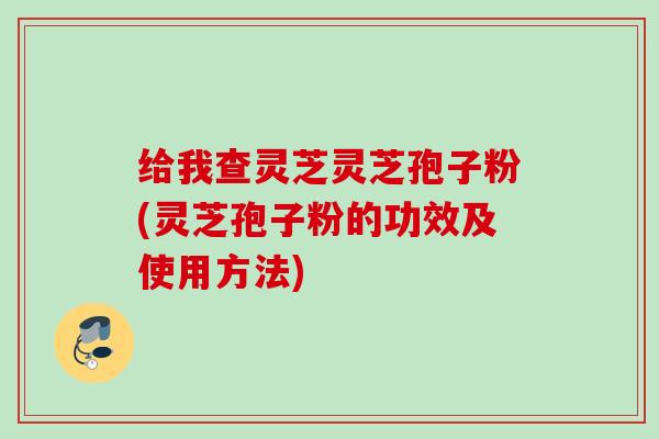 给我查灵芝灵芝孢子粉(灵芝孢子粉的功效及使用方法) 给我查灵芝灵芝孢子粉(灵芝孢子粉的功效及使用方法)