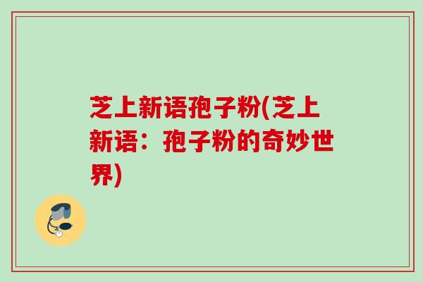 芝上新语孢子粉(芝上新语：孢子粉的奇妙世界)