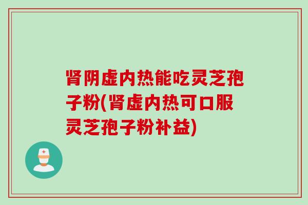 肾阴虚内热能吃灵芝孢子粉(肾虚内热可口服灵芝孢子粉补益)