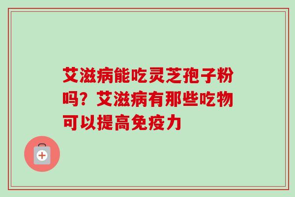 艾滋病能吃灵芝孢子粉吗？艾滋病有那些吃物可以提高免疫力