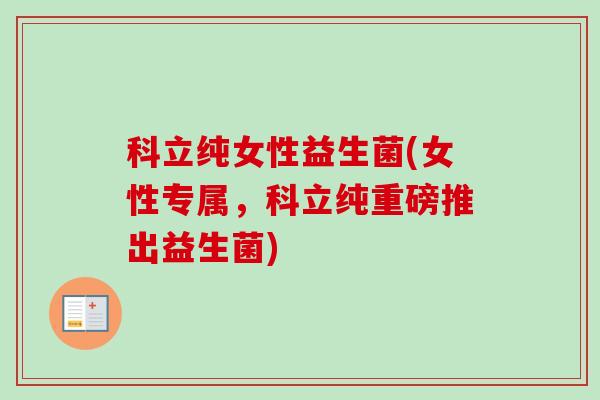 科立纯女性益生菌(女性专属，科立纯重磅推出益生菌)
