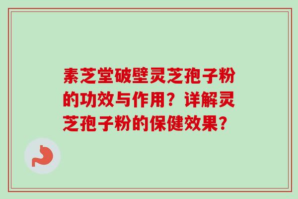 素芝堂破壁灵芝孢子粉的功效与作用？详解灵芝孢子粉的保健效果？