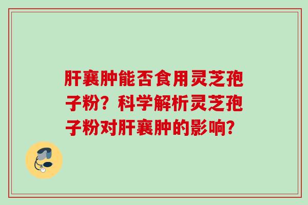 肝襄肿能否食用灵芝孢子粉？科学解析灵芝孢子粉对肝襄肿的影响？