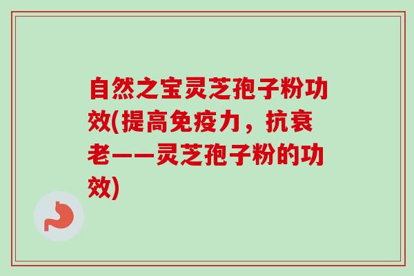 自然之宝灵芝孢子粉功效(提高免疫力,抗——灵芝孢子粉的功效) 自然之宝灵芝孢子粉功效(提高免疫力,抗——灵芝孢子粉的功效)