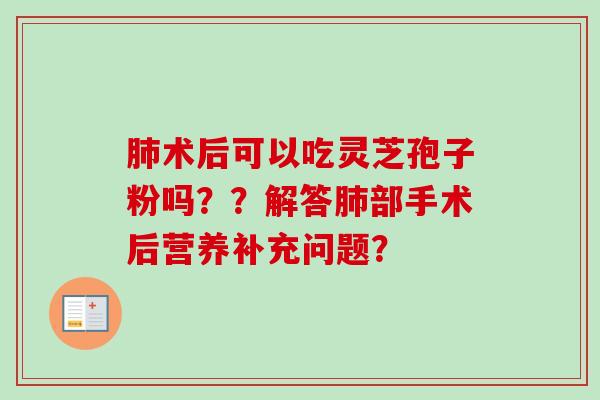 肺术后可以吃灵芝孢子粉吗？？解答肺部手术后营养补充问题？