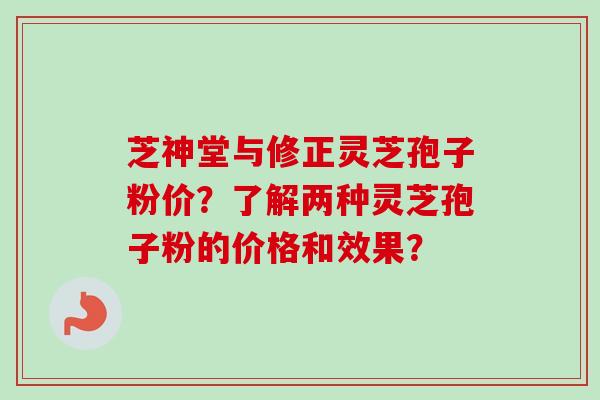 芝神堂与修正灵芝孢子粉价？了解两种灵芝孢子粉的价格和效果？