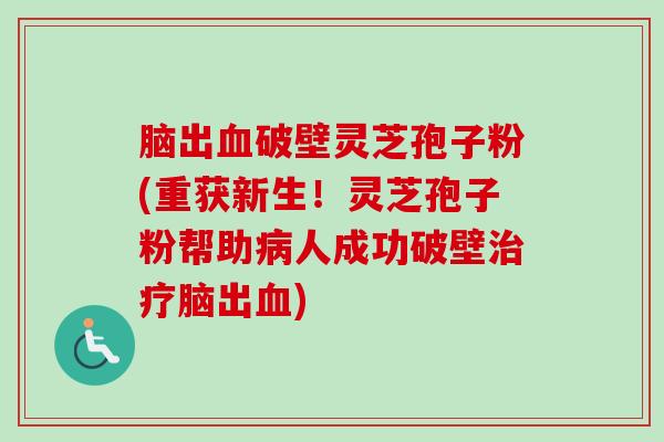 脑出血破壁灵芝孢子粉(重获新生！灵芝孢子粉帮助病人成功破壁治疗脑出血)