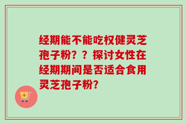 经期能不能吃权健灵芝孢子粉？？探讨女性在经期期间是否适合食用灵芝孢子粉？