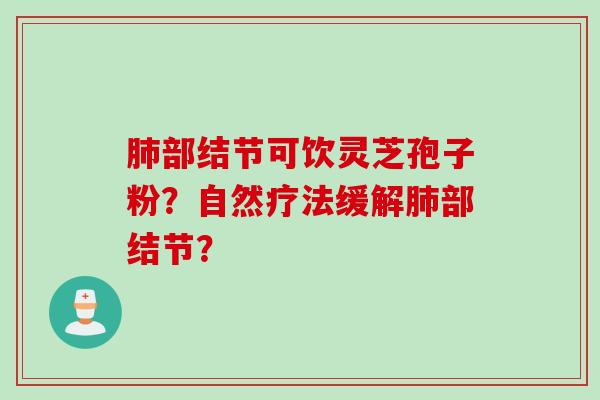 肺部结节可饮灵芝孢子粉？自然疗法缓解肺部结节？