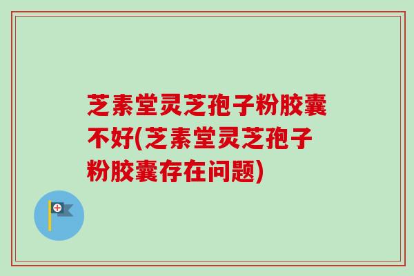 芝素堂灵芝孢子粉胶囊不好(芝素堂灵芝孢子粉胶囊存在问题)