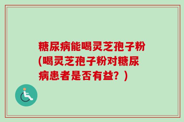 糖尿病能喝灵芝孢子粉(喝灵芝孢子粉对糖尿病患者是否有益？)
