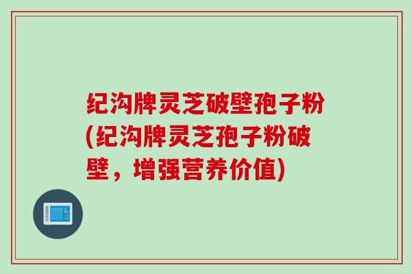 纪沟牌灵芝破壁孢子粉(纪沟牌灵芝孢子粉破壁，增强营养价值)