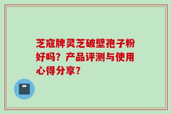 芝寇牌灵芝破壁孢子粉好吗？产品评测与使用心得分享？