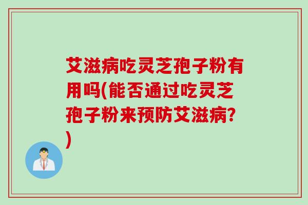 艾滋病吃灵芝孢子粉有用吗(能否通过吃灵芝孢子粉来预防艾滋病？)
