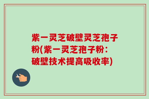紫一灵芝破壁灵芝孢子粉(紫一灵芝孢子粉：破壁技术提高吸收率)