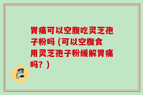 胃痛可以空腹吃灵芝孢子粉吗 (可以空腹食用灵芝孢子粉缓解胃痛吗?) 胃痛可以空腹吃灵芝孢子粉吗 (可以空腹食用灵芝孢子粉缓解胃痛吗?)