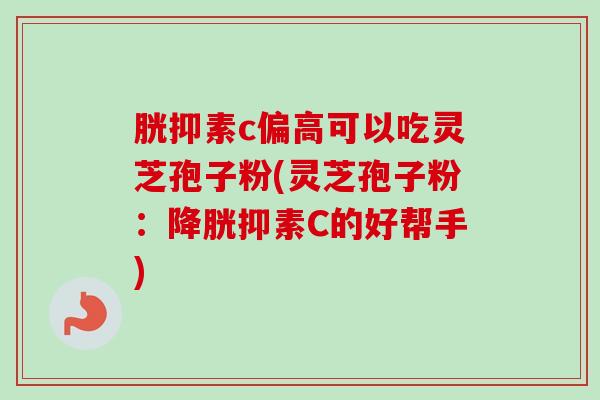 胱抑素c偏高可以吃灵芝孢子粉(灵芝孢子粉：降胱抑素C的好帮手)