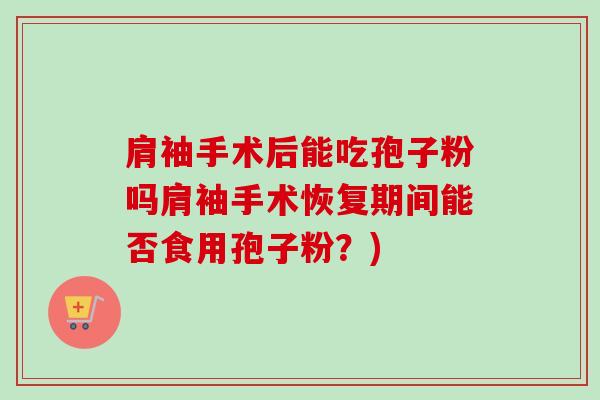 肩袖手术后能吃孢子粉吗肩袖手术恢复期间能否食用孢子粉？)