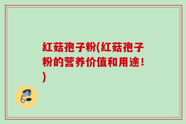 红菇孢子粉(红菇孢子粉的营养价值和用途！)