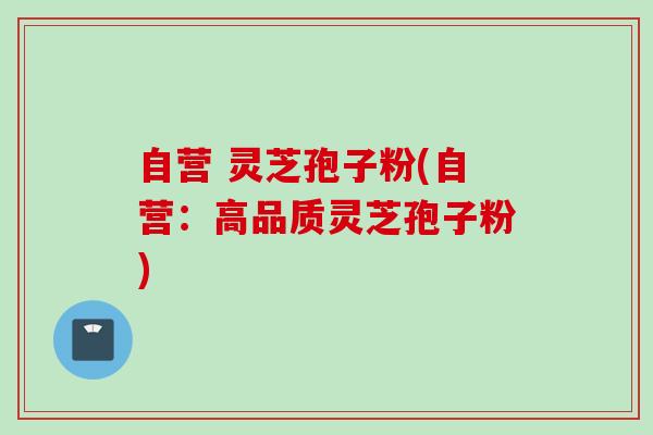 自营 灵芝孢子粉(自营：高品质灵芝孢子粉)