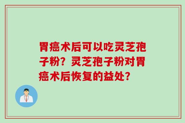 胃术后可以吃灵芝孢子粉？灵芝孢子粉对胃术后恢复的益处？