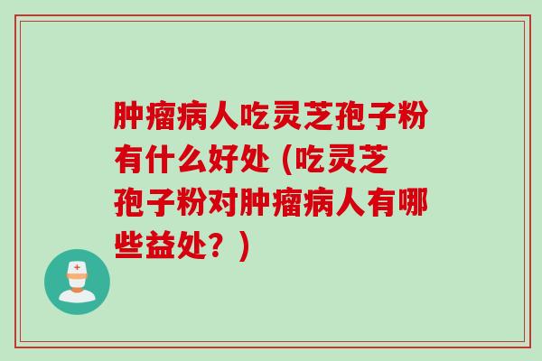 肿瘤病人吃灵芝孢子粉有什么好处 (吃灵芝孢子粉对肿瘤病人有哪些益处？)