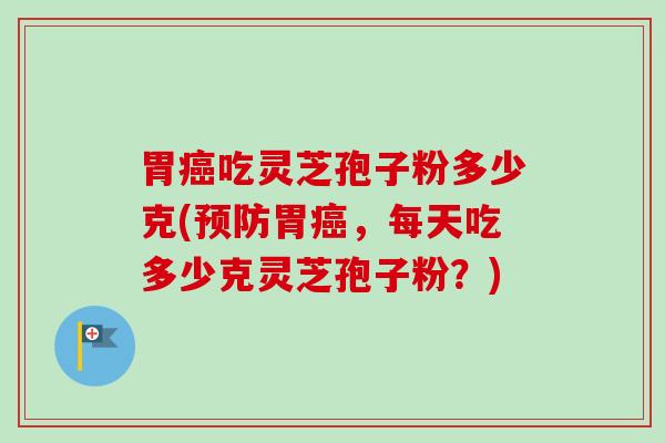 胃癌吃灵芝孢子粉多少克(预防胃癌，每天吃多少克灵芝孢子粉？)