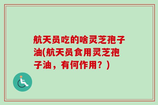 航天员吃的啥灵芝孢子油(航天员食用灵芝孢子油,有何作用?) 航天员吃的啥灵芝孢子油(航天员食用灵芝孢子油,有何作用?)