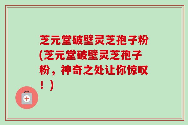 芝元堂破壁灵芝孢子粉(芝元堂破壁灵芝孢子粉，神奇之处让你惊叹！)